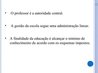 • O professor é a autoridade central.
• A gestão da escola segue uma administração linear.
• A finalidade da educação é alcançar o mínimo de
conhecimento de acordo com os esquemas impostos.
07/
14
 