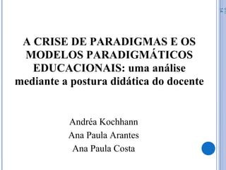 A CRISE DE PARADIGMAS E OS
MODELOS PARADIGMÁTICOS
EDUCACIONAIS: uma análise
mediante a postura didática do docente
07/
14
Andréa Kochhann
Ana Paula Arantes
Ana Paula Costa
 