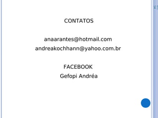 CONTATOS
anaarantes@hotmail.com
andreakochhann@yahoo.com.br
FACEBOOK
Gefopi Andréa
07/
14
 