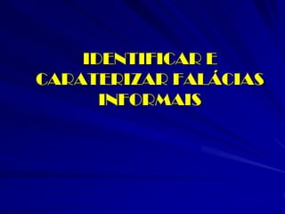 IDENTIFICAR E CARATERIZAR FALÁCIAS INFORMAIS  