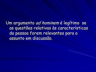 Um argumento ad hominem é legítimo se as questões relativas às características da pessoa forem relevantes para o assunto em discussão.  