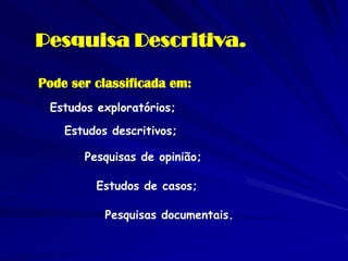 Pesquisa Descritiva. 
Pode ser classificada em: 
Estudos exploratórios; 
Estudos descritivos; 
Pesquisas de opinião; 
Estudos de casos; 
Pesquisas documentais.  