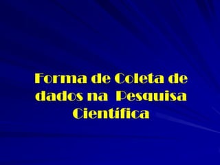 Forma de Coleta de dados na Pesquisa Científica  