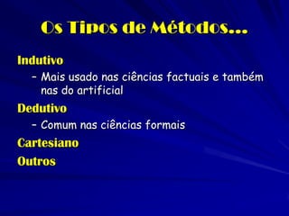 Os Tipos de Métodos... 
Indutivo 
–Mais usado nas ciências factuais e também nas do artificial 
Dedutivo 
–Comum nas ciências formais 
Cartesiano 
Outros  