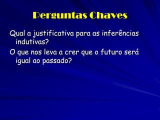 Perguntas Chaves 
Qual a justificativa para as inferências indutivas? 
O que nos leva a crer que o futuro será igual ao passado?  