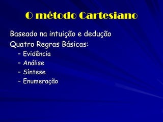 O método Cartesiano 
Baseado na intuição e dedução 
Quatro Regras Básicas: 
–Evidência 
–Análise 
–Síntese 
–Enumeração  