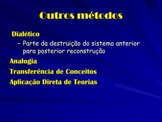 Outros métodos 
Dialético 
–Parte da destruição do sistema anterior para posterior reconstrução 
Analogia 
Transferência de Conceitos 
Aplicação Direta de Teorias  