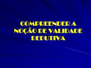 COMPREENDER A NOÇÃO DE VALIDADE DEDUTIVA  