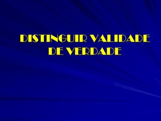 DISTINGUIR VALIDADE DE VERDADE  