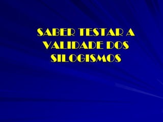 SABER TESTAR A VALIDADE DOS SILOGISMOS  
