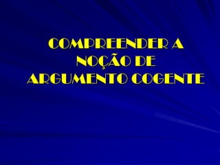COMPREENDER A NOÇÃO DE ARGUMENTO COGENTE  