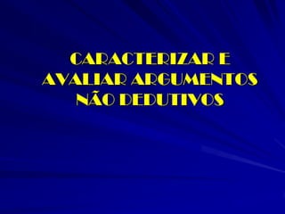 CARACTERIZAR E AVALIAR ARGUMENTOS NÃO DEDUTIVOS  