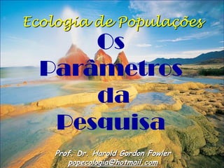 Prof. Dr. Harold Gordon Fowler 
popecologia@hotmail.com 
Ecologia de Populações 
Os 
Parâmetros 
da 
Pesquisa  
