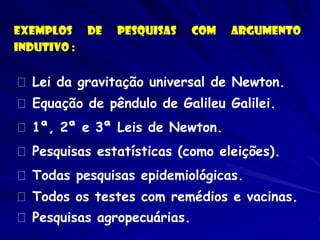 Exemplos de pesquisas com argumento Indutivo : Lei da gravitação universal de Newton. Equação de pêndulo de Galileu Galile...
