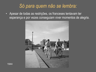 Só para quem não se lembra: Apesar de todas as restrições, os franceses tentavam ter esperança e por vezes conseguiam viver momentos de alegria. 1944 