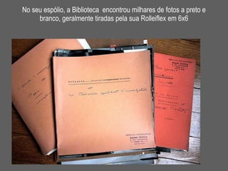 No seu espólio, a Biblioteca  encontrou milhares de fotos a preto e branco, geralmente tiradas pela sua Rolleiflex em 6x6 