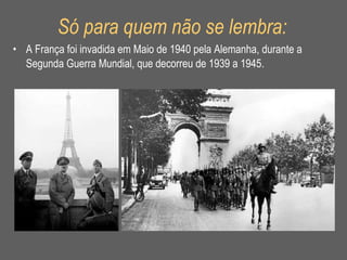 Só para quem não se lembra: A França foi invadida em Maio de 1940 pela Alemanha, durante a Segunda Guerra Mundial, que decorreu de 1939 a 1945. 