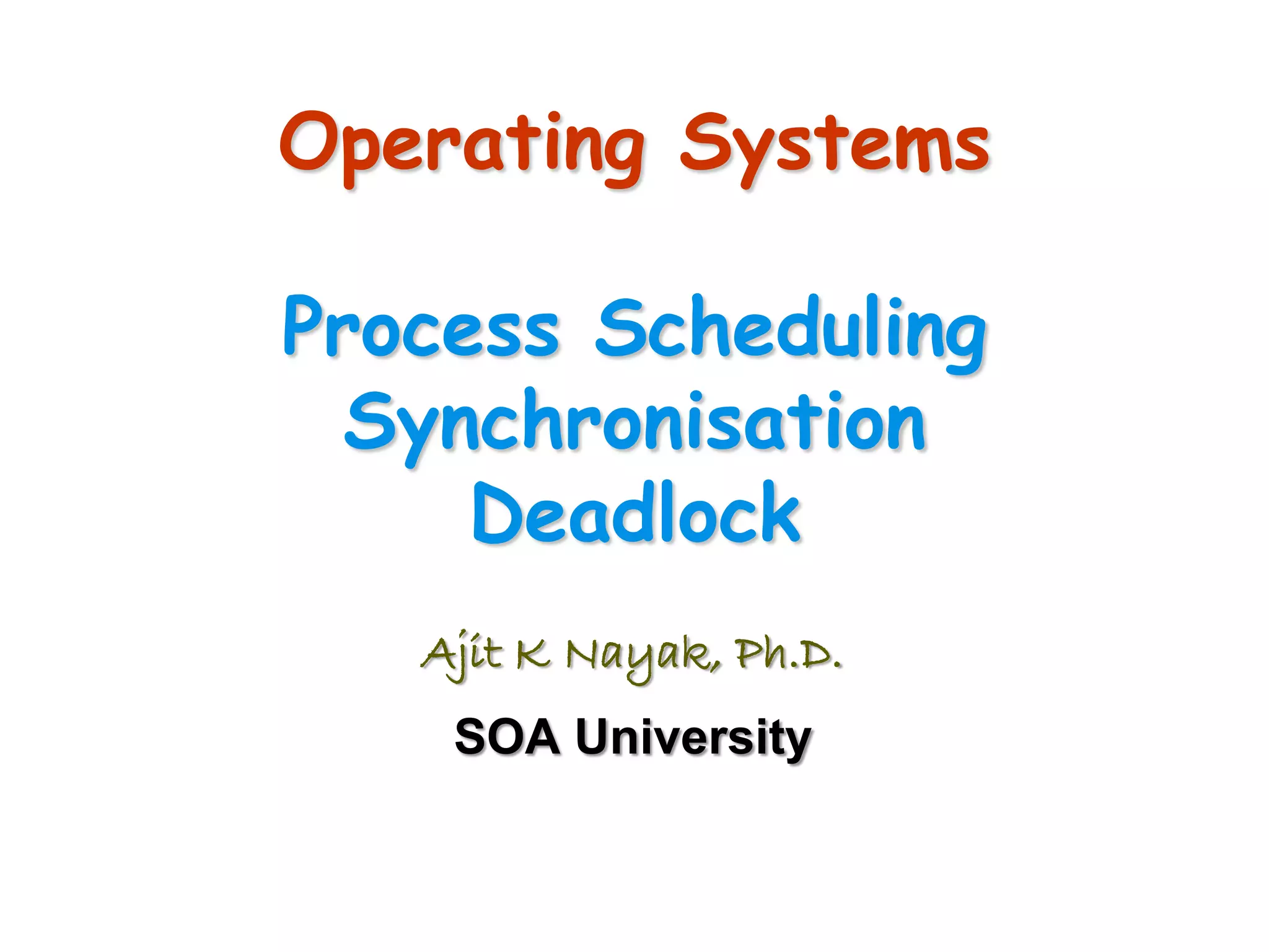 Operating Systems
Process Scheduling
Synchronisation
Deadlock
Ajit K Nayak, Ph.D.
SOA University
 