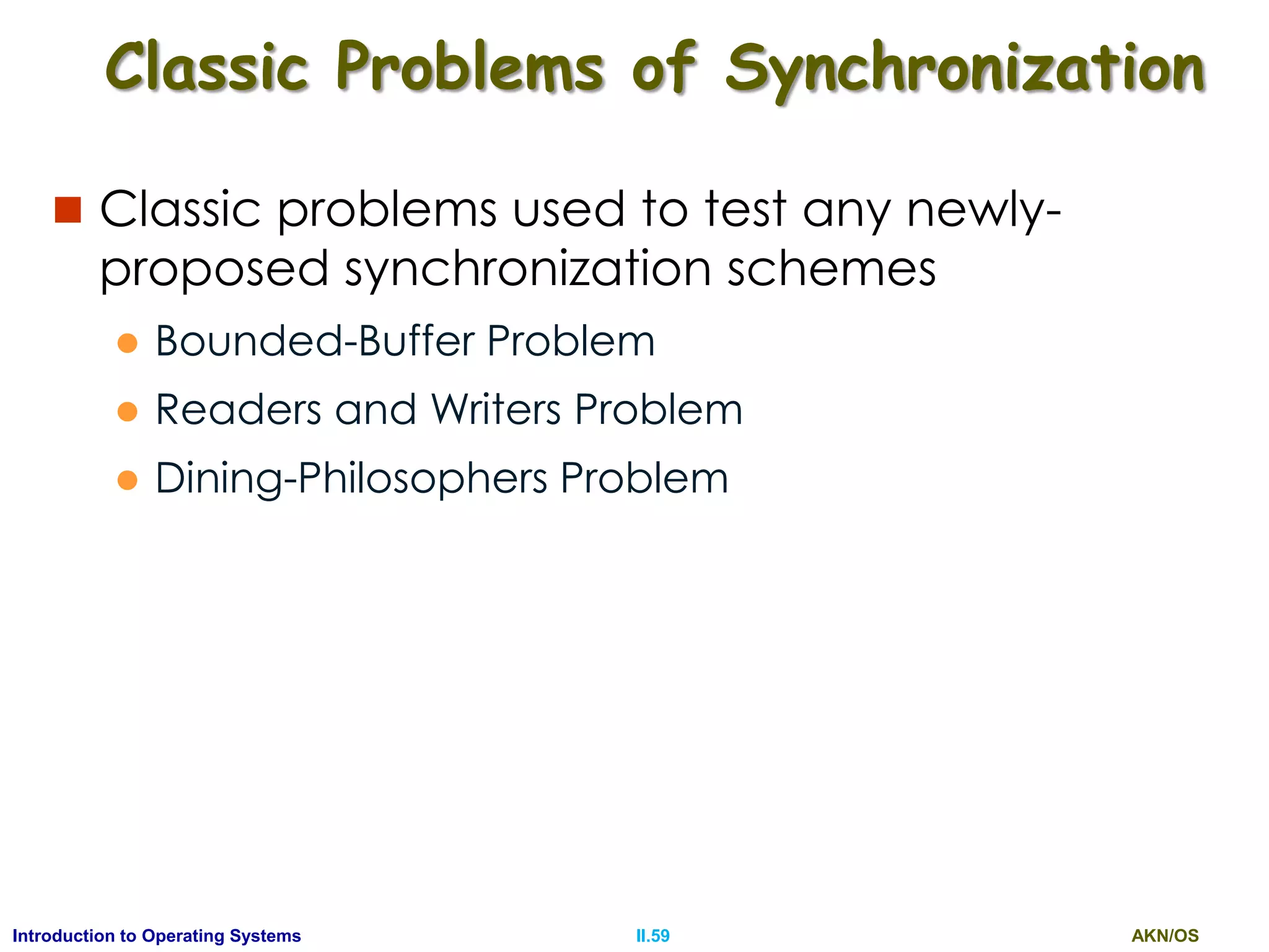AKN/OSII.59Introduction to Operating Systems
Classic Problems of Synchronization
 Classic problems used to test any newly-
proposed synchronization schemes
 Bounded-Buffer Problem
 Readers and Writers Problem
 Dining-Philosophers Problem
 