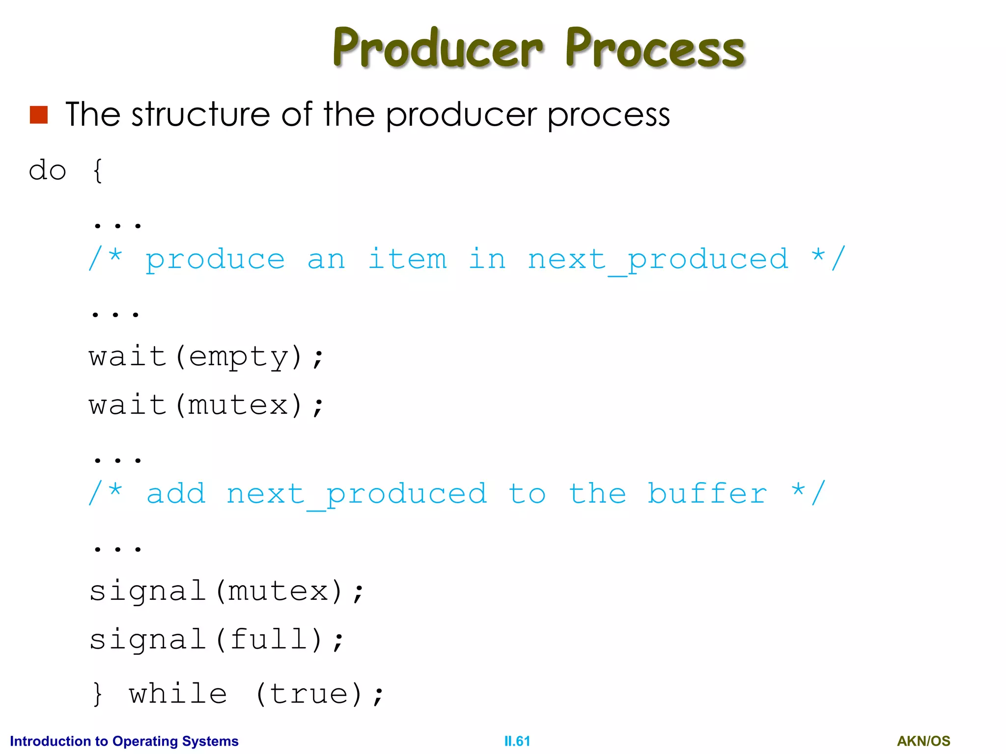 AKN/OSII.61Introduction to Operating Systems
Producer Process
 The structure of the producer process
do {
...
/* produce an item in next_produced */
...
wait(empty);
wait(mutex);
...
/* add next_produced to the buffer */
...
signal(mutex);
signal(full);
} while (true);
 