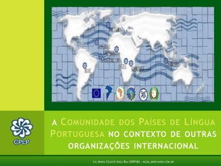a Comunidade dos Países de Língua Portuguesa no contexto de outrasorganizações internacional 1 Lic.Maria Celeste Gigli Box (ERFdB) - mcgb_br@yahoo.com.br 