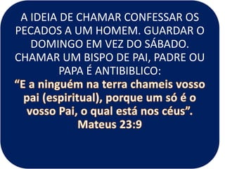 A IDEIA DE CHAMAR CONFESSAR OS
PECADOS A UM HOMEM. GUARDAR O
DOMINGO EM VEZ DO SÁBADO.
CHAMAR UM BISPO DE PAI, PADRE OU
PAPA É ANTIBIBLICO:
 