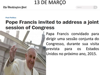 13 DE MARÇO
• Papa Francis convidado para
dirigir uma sessão conjunta do
Congresso, durante sua visita
prevista para os Estados
Unidos no próximo ano, 2015.
 