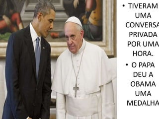 • TIVERAM
UMA
CONVERSA
PRIVADA
POR UMA
HORA.
• O PAPA
DEU A
OBAMA
UMA
MEDALHA
 