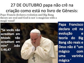 27 DE OUTUBRO papa não crê na
criação como está no livro de Gênesis:
 