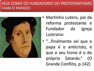 VEJA COMO OS FUNDADORES DO PROTESTANTISMO
VIAM O PAPADO:
• Martinho Lutero, pai da
reforma protestante e
Fundador da igreja
Luterana:
• “...finalmente sei que o
papa é o anticristo, e
que o seu trono é o do
próprio Satanás.“ (O
Grande Conflito, p.142)
 