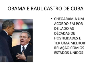 OBAMA E RAUL CASTRO DE CUBA
• CHEGARAM A UM
ACORDO EM POR
DE LADO AS
DÉCADAS DE
HOSTILIDADES E
TER UMA MELHOR
RELAÇÃO COM OS
ESTADOS UNIDOS
 
