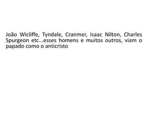 João Wicliffe, Tyndale, Cranmer, Isaac Nilton, Charles
Spurgeon etc...esses homens e muitos outros, viam o
papado como o anticristo
 