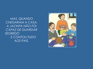 MAS, QUANDO
CHEGARAM A CASA,
A JACINTA NÃO FOI
CAPAZ DE GUARDAR
SEGREDO
E CONTOU TUDO
AOS PAIS.
 