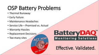 OSP Battery Problems 
• Thermal Runaway 
• Early Failure 
• Maintenance Headaches 
• Service Life – Promised vs. Actual 
• Warranty Hassles 
• Replacement Decisions 
• Too many sites 
Effective. Validated. 
 