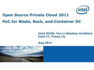 Open Source Private Cloud 2011
PoC for Blade, Rack, and Container DC


                Intel DCSG, Yan Li Solution Architect
                Intel IT, Tonny Liu

                Aug 2011




                       IT Research and Development
 