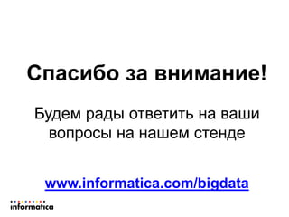 Спасибо за внимание!
Будем рады ответить на ваши
вопросы на нашем стенде
www.informatica.com/bigdata
 