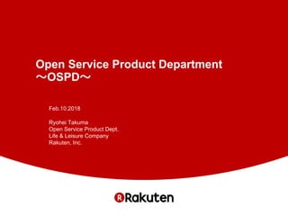 Open Service Product Department
～OSPD～
Feb.10.2018
Ryohei Takuma
Open Service Product Dept.
Life & Leisure Company
Rakuten, Inc.
 