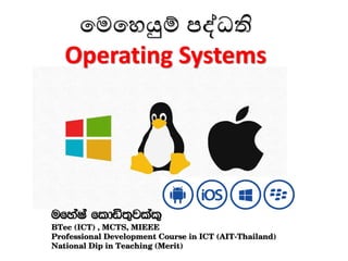 මෙමෙයුම් පද්ධති
Operating Systems
ufyaIa fldä;=jlal=
BTec (ICT) , MCTS, MIEEE
Professional Development Course in ICT (AIT-Thailand)
National Dip in Teaching (Merit)
 