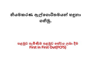 නියමකරණ ඇේමගාරිතමයන්ව ෙඳුනා
ගනිමු.
පළමුව පැමිණීම පළමුව මස්වය ලබා දීම
First in First Out(FCFS)
 