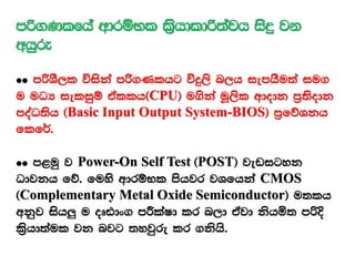 mß.Klfha wdrïNl l%shdldß;ajh isÿ jk
whqre
²² mßYS,l úiska mß.Klhg úÿ,s n,h iemhSu;a iu.
u uOH ieliqï tallh^CPU& u.ska uQ,sl wdodk m%;sodk
moaO;sh ^Basic Input Output System-BIOS& m%fõYkh
flf¾'
²² m<uq j Power-On Self Test ^POST& jevigyk
Odjkh fõ' fuys wdrïNl mshjr jYfhka CMOS
^Complementary Metal Oxide Semiconductor& u;lh
wkqj ish¨ u oDVdx. mÍlaId lr n,d tajd kshñ; mßÈ
l%shd;aul jk njg ;yjqre lr .kshs'
 