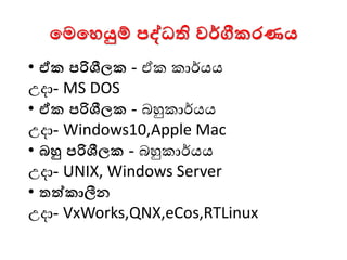 මමමෙයුම් පද්ධති වර්ීකරණය
• ඒක පරිශීලක - ඒක කාර්යය
උදා- MS DOS
• ඒක පරිශීලක - බහුකාර්යය
උදා- Windows10,Apple Mac
• බහු පරිශීලක - බහුකාර්යය
උදා- UNIX, Windows Server
• තත්කාලීන
උදා- VxWorks,QNX,eCos,RTLinux
 
