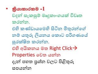 • ක්‍රියාකාරකම -1
වදන් සැකසුම් ෙෘදුකාංගයක් විවෘත
කෙන්න.
එහි කණ් ායමෙහි සිටින මිතුෙන්මේ
නම් යතුරු ලියනය මකාට පරිගණමේ
සුෙක්ිත කෙන්න.
එහි අයිකනය ෙත Right Click→
Properties මවත යන්න
දැන් පෙත ප්‍රශ්න වලට පිළිතුරු
සපයන්න
 