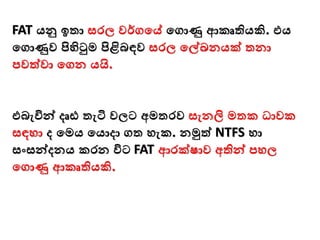 FAT යු ඉතා සරල වර්ගමේ මගාණු ආකෘතියකි. එය
මගාණුව පිහිටුම පිළිබඳව සරල මේඛනයක් තනා
පවත්වා මගන යයි.
එබැවින්ව දෘඪ තැටි වලට අමතරව සැනලි මතක ධාවක
සඳො ද මමය මයාදා ගත ෙැක. නමුත් NTFS ො
සංසන්වදනය කරන විට FAT ආරක්ෂාව අතින්ව පෙල
මගාණු ආකෘතියකි.
 