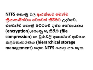 NTFS මගාණු වල ආරක්ෂාව මමන්වම
ක්‍රියාකාරිත්වය මව්ගවත් කිරීමට උදව්මව්.
එමමන්වම මගාණු මට්ටමම් ගුප්ත මක්තායනය
(encryption),මගාණු ෙැකිලීම (file
compression) ො ධූරාවලි ආකාරමේ ආචයන
කළමනාකරණය (hierarchical storage
management) සදො NTFS මයාදා ගත ෙැක.
 