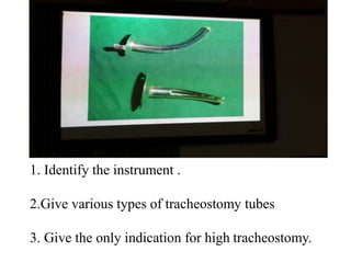1. Identify the instrument .
2. Give various types of tracheostomy tubes
3. Give the only indication for high tracheostomy.
 