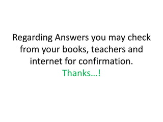 Regarding Answers you may check
from your books, teachers and
internet for confirmation.
Thanks…!
 