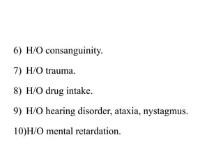 6) H/O consanguinity.
7) H/O trauma.
8) H/O drug intake.
9) H/O hearing disorder, ataxia, nystagmus.
10)H/O mental retardation.
 