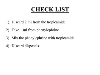 CHECK LIST
1) Discard 2 ml from the tropicamide
2) Take 1 ml from phenylephrine
3) Mix the phenylephrine with tropicamide
4) Discard disposals
 