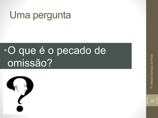 Uma pergunta 
•O que é o pecado de 
omissão? 
Pr. Moisés Sampaio de Paula 
22 
 