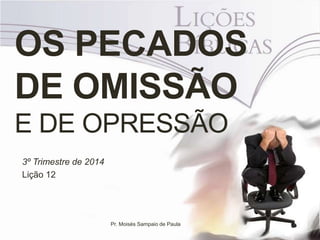 OS PECADOS 
DE OMISSÃO 
E DE OPRESSÃO 
3º Trimestre de 2014 
Lição 12 
Pr. Moisés Sampaio de Paula 
 